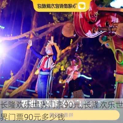 长隆欢乐世界门票90元,长隆欢乐世界门票90元多少钱