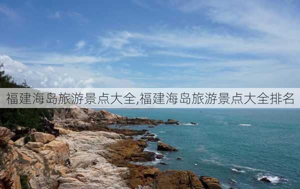 福建海岛旅游景点大全,福建海岛旅游景点大全排名