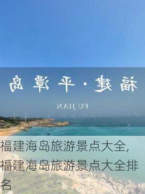 福建海岛旅游景点大全,福建海岛旅游景点大全排名