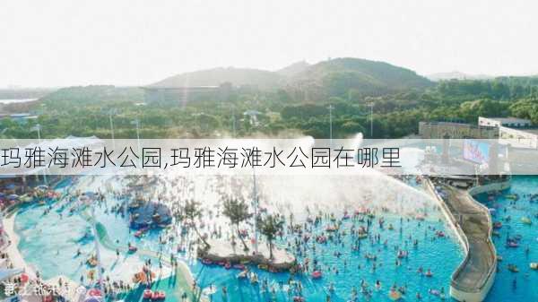 玛雅海滩水公园,玛雅海滩水公园在哪里