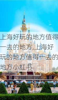 上海好玩的地方值得一去的地方,上海好玩的地方值得一去的地方小红书