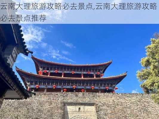 云南大理旅游攻略必去景点,云南大理旅游攻略必去景点推荐