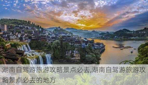 湖南自驾游旅游攻略景点必去,湖南自驾游旅游攻略景点必去的地方