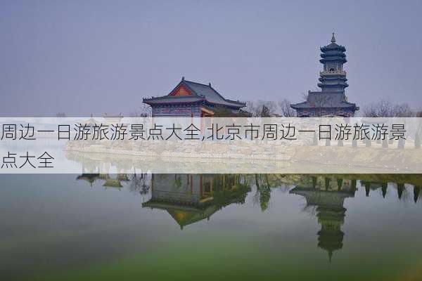 周边一日游旅游景点大全,北京市周边一日游旅游景点大全