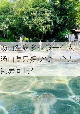 汤山温泉多少钱一个人,汤山温泉多少钱一个人,包房间吗?