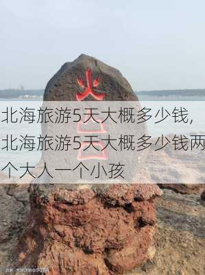 北海旅游5天大概多少钱,北海旅游5天大概多少钱两个大人一个小孩