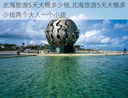 北海旅游5天大概多少钱,北海旅游5天大概多少钱两个大人一个小孩