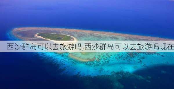 西沙群岛可以去旅游吗,西沙群岛可以去旅游吗现在