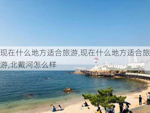 现在什么地方适合旅游,现在什么地方适合旅游,北戴河怎么样