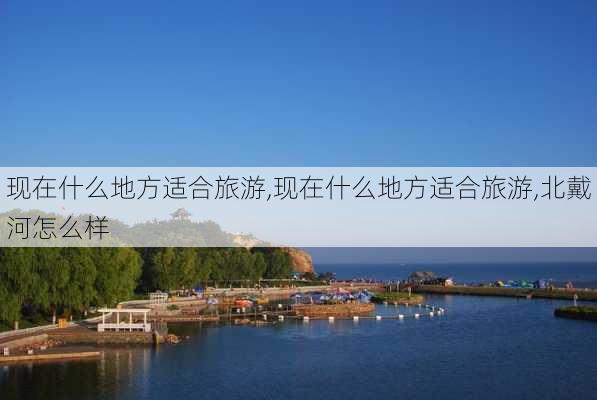 现在什么地方适合旅游,现在什么地方适合旅游,北戴河怎么样