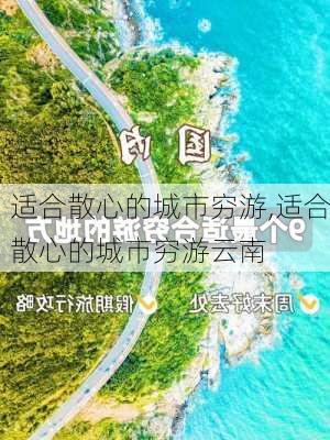 适合散心的城市穷游,适合散心的城市穷游云南