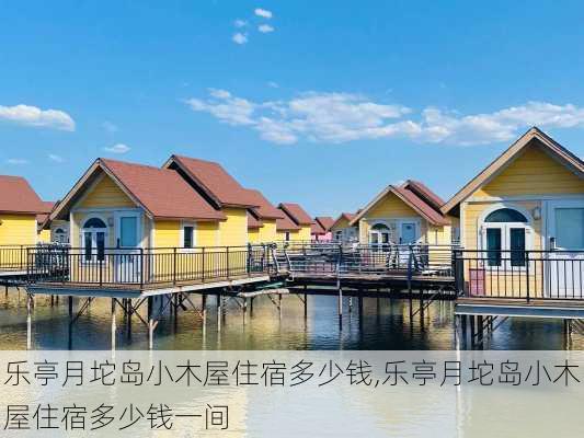 乐亭月坨岛小木屋住宿多少钱,乐亭月坨岛小木屋住宿多少钱一间