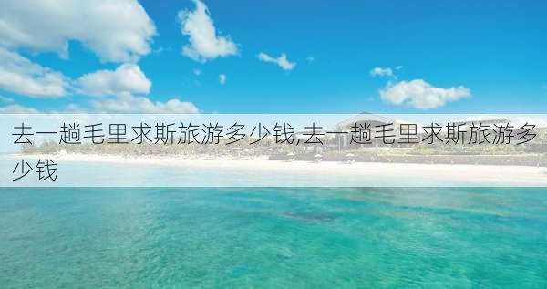 去一趟毛里求斯旅游多少钱,去一趟毛里求斯旅游多少钱