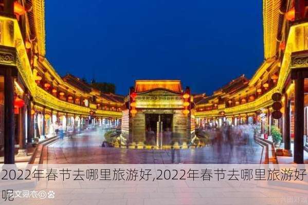 2022年春节去哪里旅游好,2022年春节去哪里旅游好呢