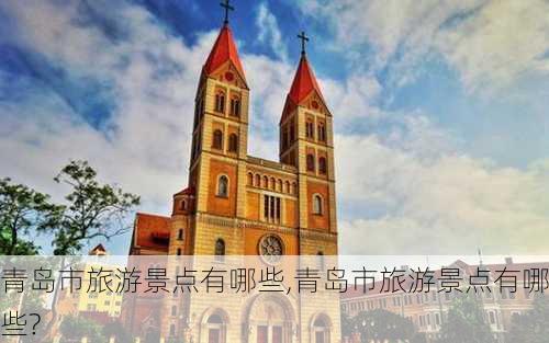 青岛市旅游景点有哪些,青岛市旅游景点有哪些?