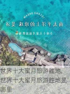 世界十大蜜月旅游胜地,世界十大蜜月旅游胜地是哪里