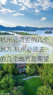 杭州必须去的几个地方,杭州必须去的几个地方是哪里