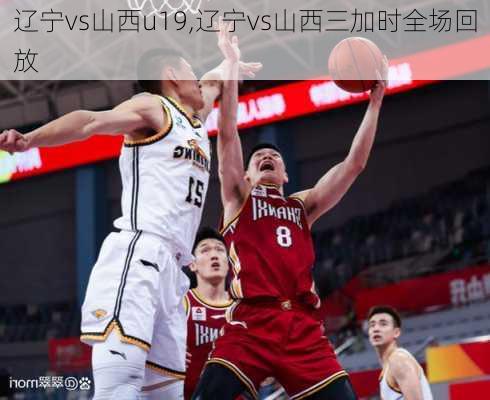 辽宁vs山西u19,辽宁vs山西三加时全场回放