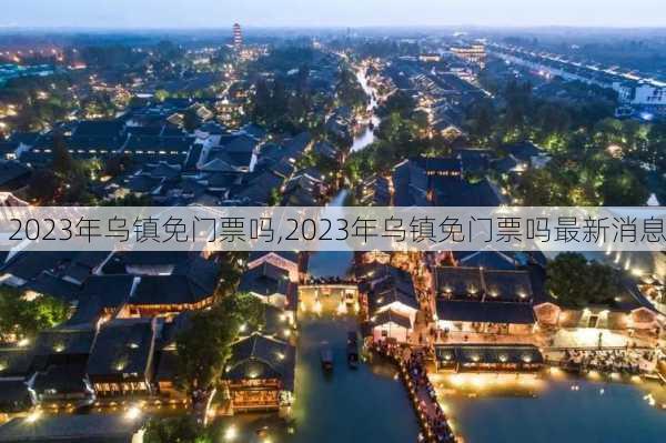 2023年乌镇免门票吗,2023年乌镇免门票吗最新消息