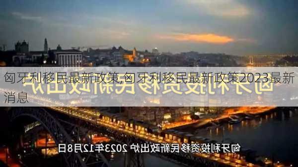 匈牙利移民最新政策,匈牙利移民最新政策2023最新消息