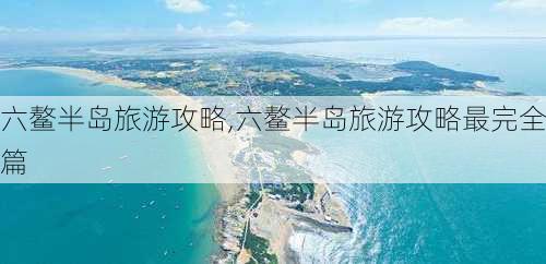 六鳌半岛旅游攻略,六鳌半岛旅游攻略最完全篇