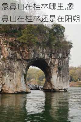 象鼻山在桂林哪里,象鼻山在桂林还是在阳朔