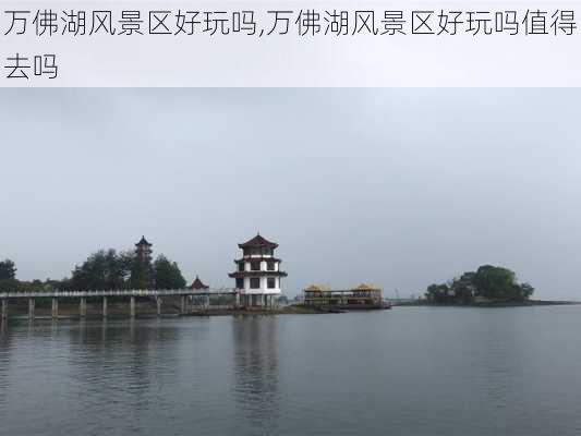 万佛湖风景区好玩吗,万佛湖风景区好玩吗值得去吗