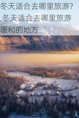 冬天适合去哪里旅游?,冬天适合去哪里旅游暖和的地方