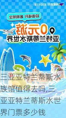 三亚亚特兰蒂斯水族馆值得去吗,三亚亚特兰蒂斯水世界门票多少钱