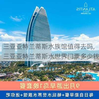 三亚亚特兰蒂斯水族馆值得去吗,三亚亚特兰蒂斯水世界门票多少钱