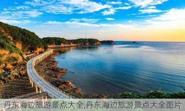 丹东海边旅游景点大全,丹东海边旅游景点大全图片