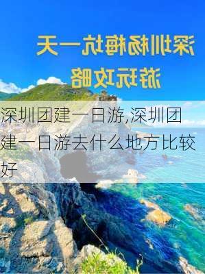 深圳团建一日游,深圳团建一日游去什么地方比较好