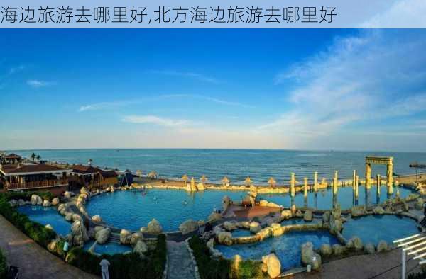 海边旅游去哪里好,北方海边旅游去哪里好