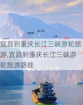 宜昌到重庆长江三峡游轮旅游,宜昌到重庆长江三峡游轮旅游路线