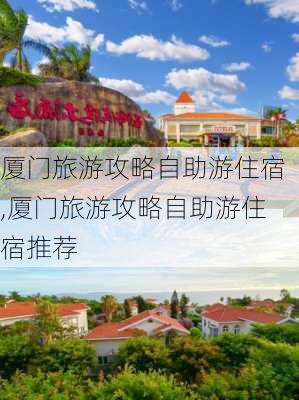 厦门旅游攻略自助游住宿,厦门旅游攻略自助游住宿推荐