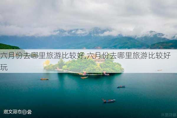 六月份去哪里旅游比较好,六月份去哪里旅游比较好玩