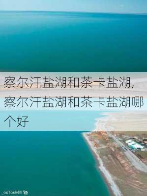 察尔汗盐湖和茶卡盐湖,察尔汗盐湖和茶卡盐湖哪个好