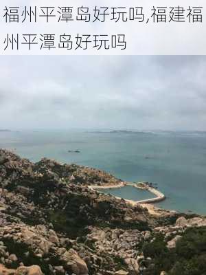 福州平潭岛好玩吗,福建福州平潭岛好玩吗