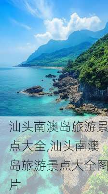 汕头南澳岛旅游景点大全,汕头南澳岛旅游景点大全图片