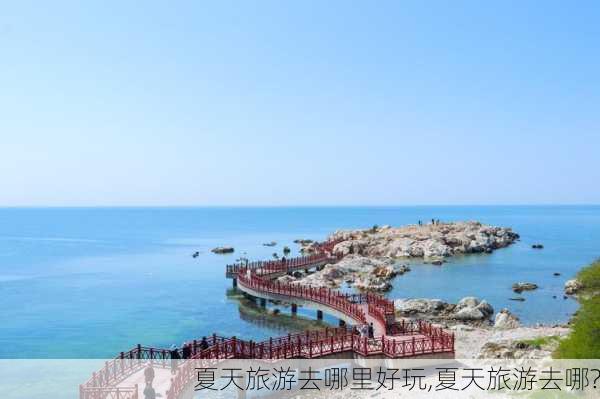 夏天旅游去哪里好玩,夏天旅游去哪?