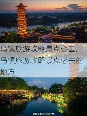 乌镇旅游攻略景点必去,乌镇旅游攻略景点必去的地方