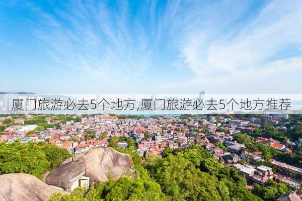 厦门旅游必去5个地方,厦门旅游必去5个地方推荐