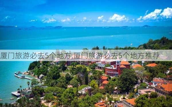 厦门旅游必去5个地方,厦门旅游必去5个地方推荐