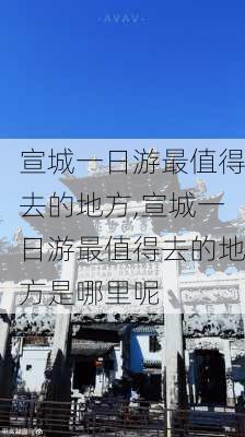 宣城一日游最值得去的地方,宣城一日游最值得去的地方是哪里呢