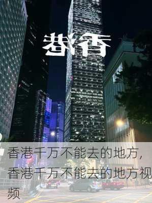 香港千万不能去的地方,香港千万不能去的地方视频