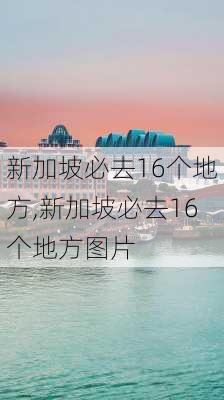 新加坡必去16个地方,新加坡必去16个地方图片