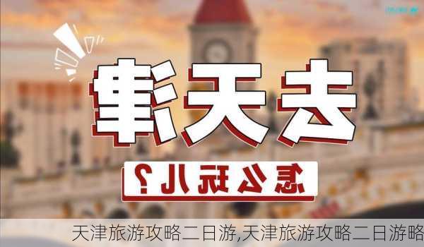 天津旅游攻略二日游,天津旅游攻略二日游略