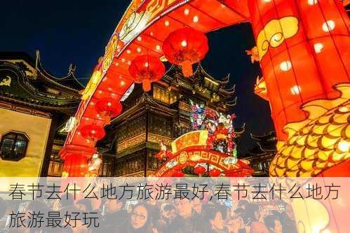 春节去什么地方旅游最好,春节去什么地方旅游最好玩