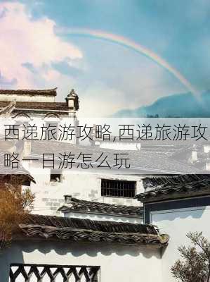 西递旅游攻略,西递旅游攻略一日游怎么玩