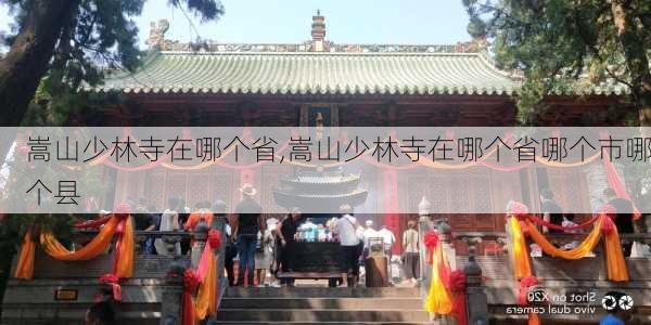 嵩山少林寺在哪个省,嵩山少林寺在哪个省哪个市哪个县